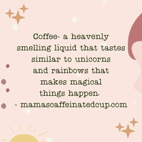 coffee quote- Coffee- a heavenly smelling liquid that tastes similar to unicorns and rainbows that makes magical things happen. - mamascaffeinatedcup.com