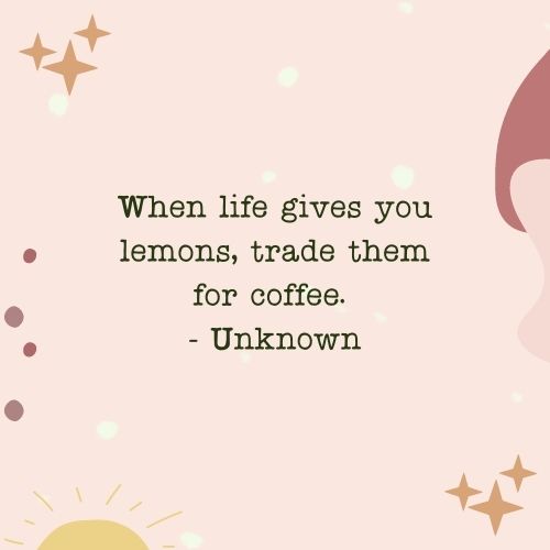 When life gives you lemons, trade them for coffee. - Unknown