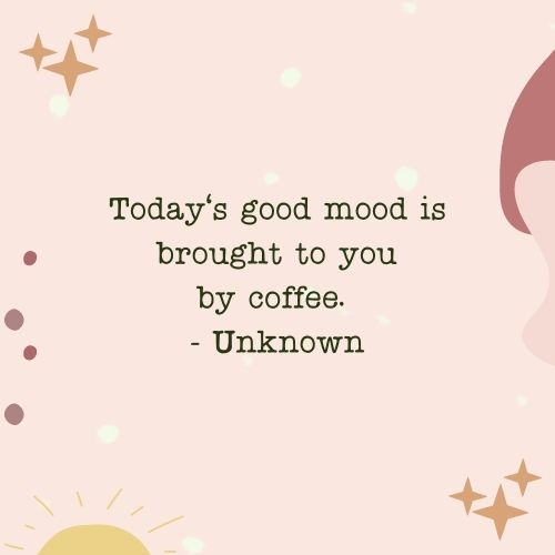 Today's good mood is brought to you by coffee. - Unknown