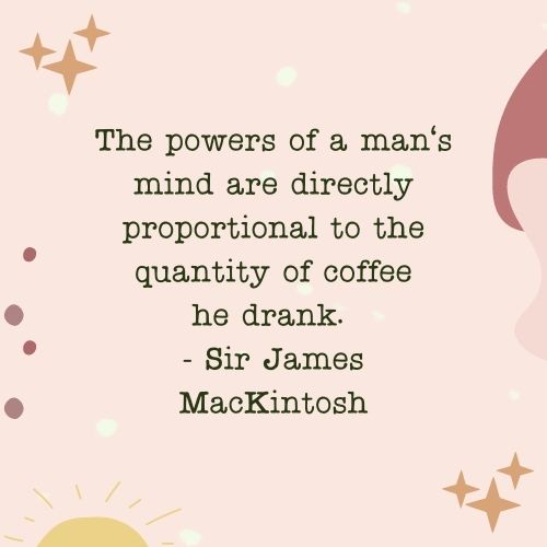 The powers of a man's mind are directly proportional to the quantity of coffee he drank. - Sir James MacKintosh