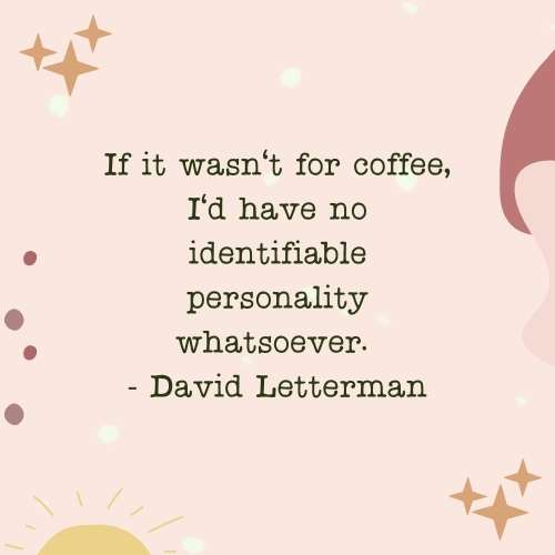 coffee quote: If it wasn't for coffee, I'd have no identifiable personality whatsoever. - David Letterman