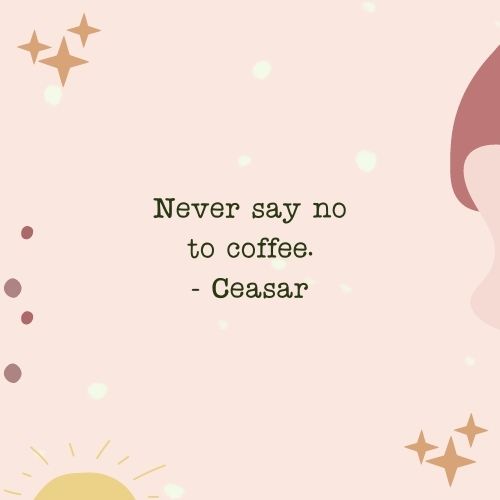 Never say no to coffee. - Ceasar
