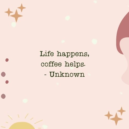 Life happens, coffee helps. - Unknown